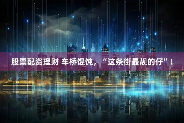 股票配资理财 车桥馄饨，“这条街最靓的仔”！