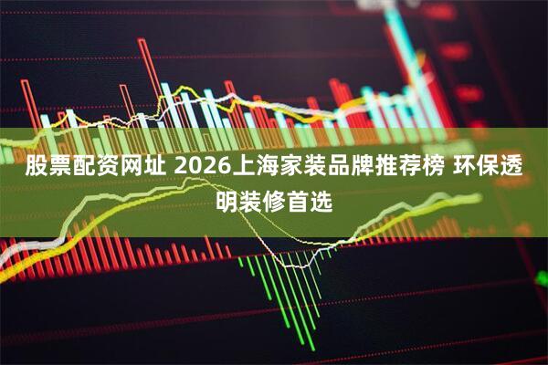股票配资网址 2026上海家装品牌推荐榜 环保透明装修首选
