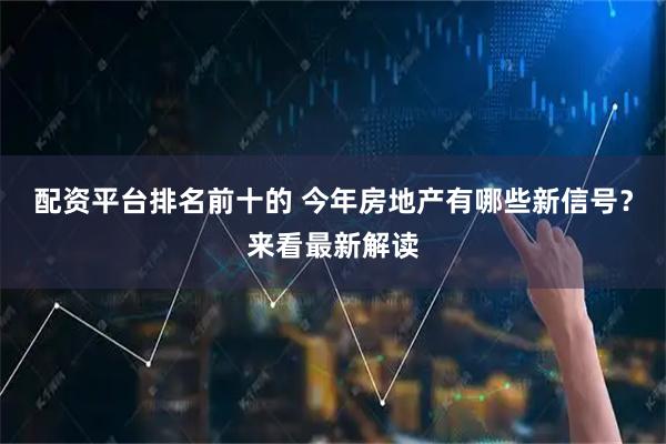 配资平台排名前十的 今年房地产有哪些新信号？来看最新解读