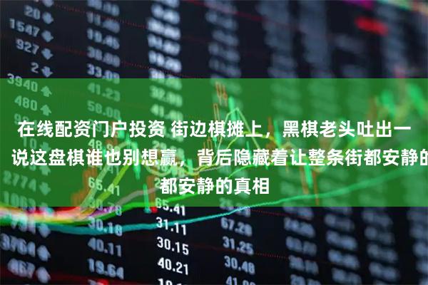 在线配资门户投资 街边棋摊上，黑棋老头吐出一口烟，说这盘棋谁也别想赢，背后隐藏着让整条街都安静的真相