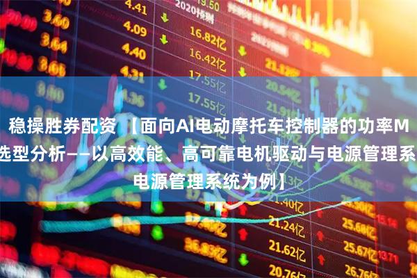 稳操胜券配资 【面向AI电动摩托车控制器的功率MOSFET选型分析——以高效能、高可靠电机驱动与电源管理系统为例】