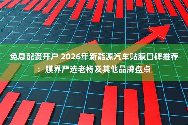 免息配资开户 2026年新能源汽车贴膜口碑推荐：膜界严选老杨及其他品牌盘点