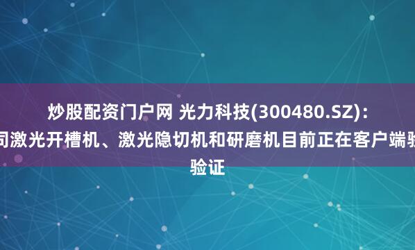 炒股配资门户网 光力科技(300480.SZ)：公司激光开槽机、激光隐切机和研磨机目前正在客户端验证