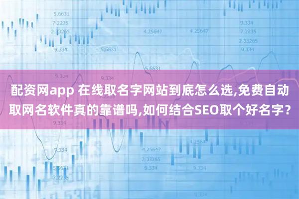 配资网app 在线取名字网站到底怎么选,免费自动取网名软件真的靠谱吗,如何结合SEO取个好名字？