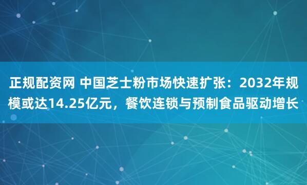 正规配资网 中国芝士粉市场快速扩张：2032年规模或达14.25亿元，餐饮连锁与预制食品驱动增长