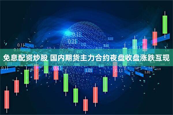 免息配资炒股 国内期货主力合约夜盘收盘涨跌互现