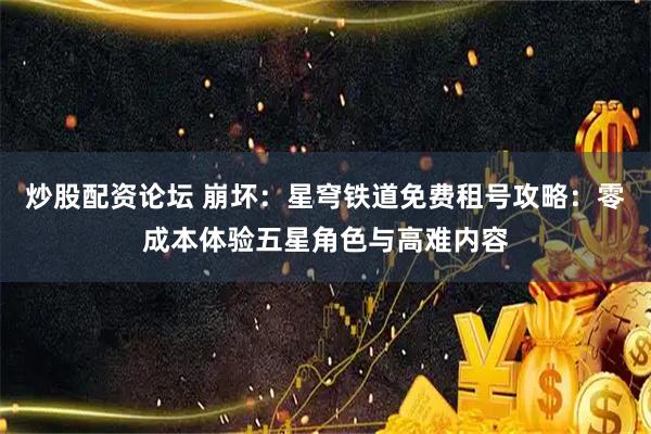 炒股配资论坛 崩坏：星穹铁道免费租号攻略：零成本体验五星角色与高难内容