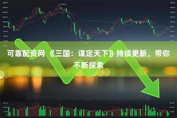 可靠配资网 《三国：谋定天下》持续更新，带你不断探索