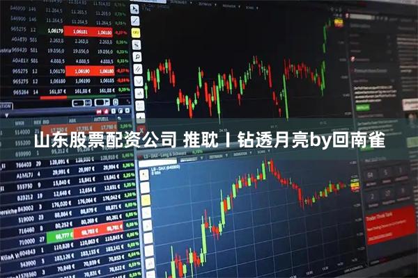 山东股票配资公司 推耽〡钻透月亮by回南雀