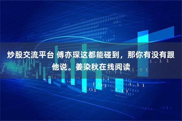 炒股交流平台 傅亦琛这都能碰到，那你有没有跟他说。姜染秋在线阅读