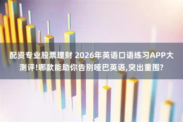 配资专业股票理财 2026年英语口语练习APP大测评!哪款能助你告别哑巴英语,突出重围?