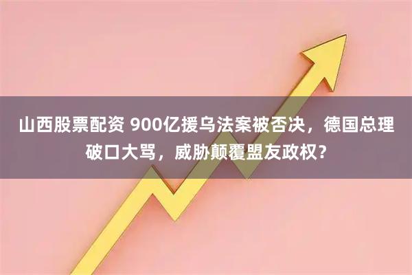 山西股票配资 900亿援乌法案被否决，德国总理破口大骂，威胁颠覆盟友政权？
