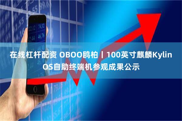 在线杠杆配资 OBOO鸥柏丨100英寸麒麟KylinOS自助终端机参观成果公示