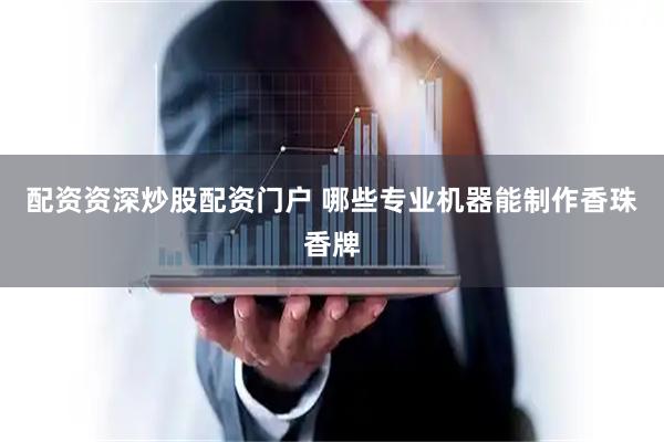 配资资深炒股配资门户 哪些专业机器能制作香珠香牌