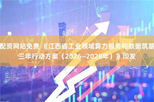 配资网站免费 《江西省工业领域算力服务和数据筑基三年行动方案（2026—2028年）》印发