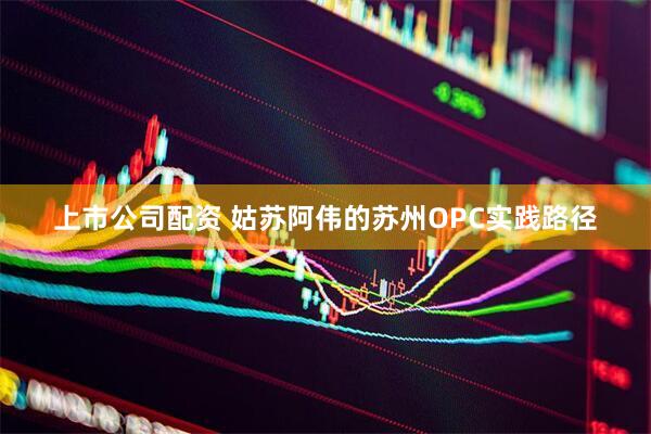 上市公司配资 姑苏阿伟的苏州OPC实践路径