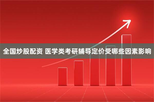 全国炒股配资 医学类考研辅导定价受哪些因素影响