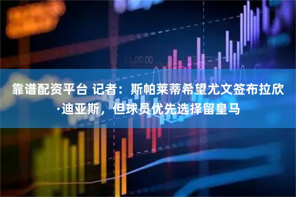 靠谱配资平台 记者：斯帕莱蒂希望尤文签布拉欣·迪亚斯，但球员优先选择留皇马