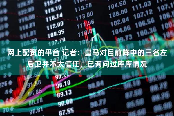 网上配资的平台 记者：皇马对目前阵中的三名左后卫并不太信任，已询问过库库情况