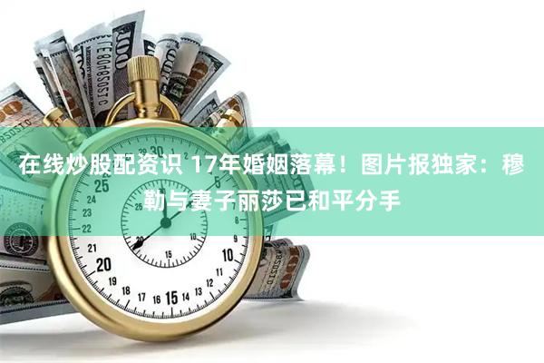 在线炒股配资识 17年婚姻落幕！图片报独家：穆勒与妻子丽莎已和平分手