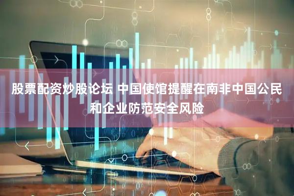 股票配资炒股论坛 中国使馆提醒在南非中国公民和企业防范安全风险