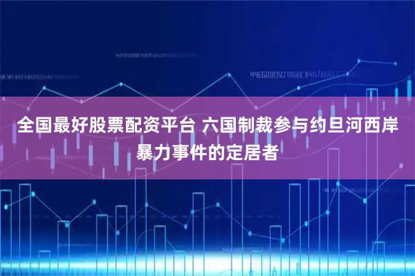 全国最好股票配资平台 六国制裁参与约旦河西岸暴力事件的定居者