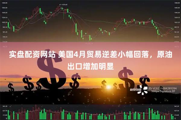 实盘配资网站 美国4月贸易逆差小幅回落，原油出口增加明显