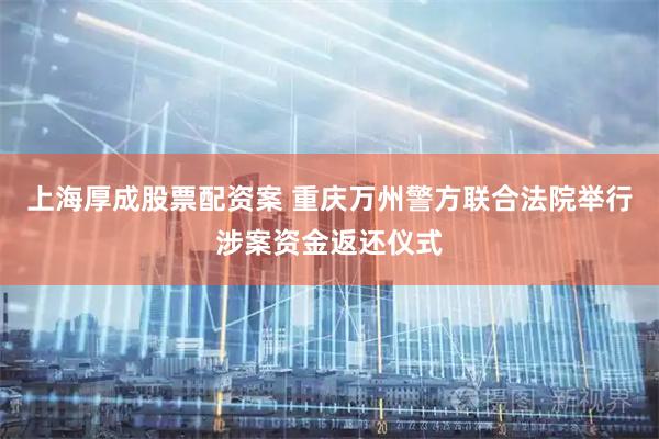 上海厚成股票配资案 重庆万州警方联合法院举行涉案资金返还仪式
