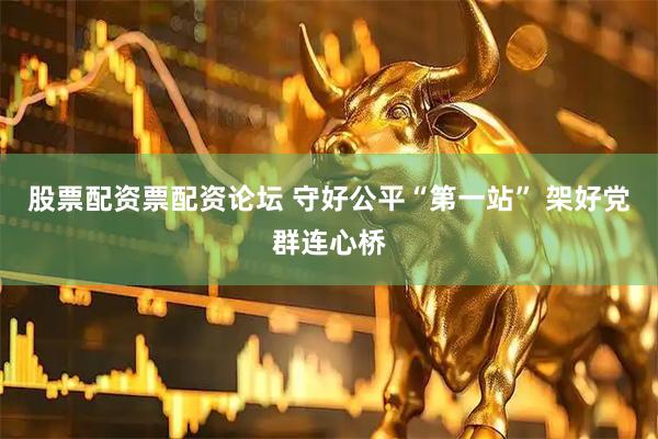 股票配资票配资论坛 守好公平“第一站” 架好党群连心桥