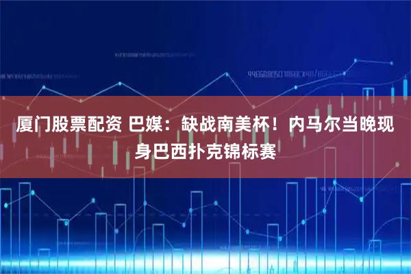 厦门股票配资 巴媒：缺战南美杯！内马尔当晚现身巴西扑克锦标赛