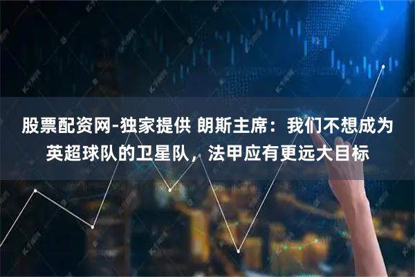 股票配资网-独家提供 朗斯主席：我们不想成为英超球队的卫星队，法甲应有更远大目标